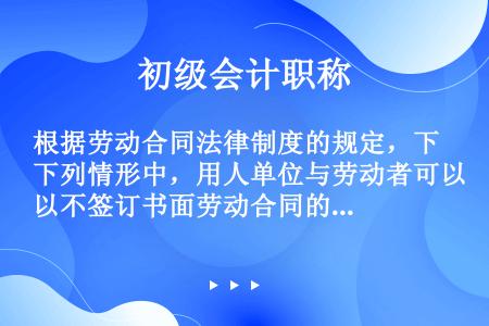 根据劳动合同法律制度的规定，下列情形中，用人单位与劳动者可以不签订书面劳动合同的是（　）。