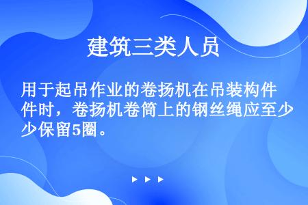 用于起吊作业的卷扬机在吊装构件时，卷扬机卷筒上的钢丝绳应至少保留5圈。