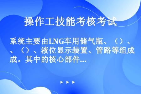 系统主要由LNG车用储气瓶、（）、（）、液位显示装置、管路等组成。其中的核心部件是LNG气瓶和压力调...