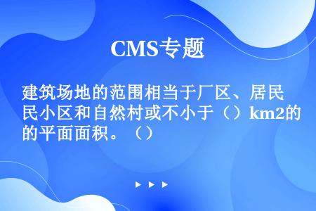 建筑场地的范围相当于厂区、居民小区和自然村或不小于（）km2的平面面积。（）