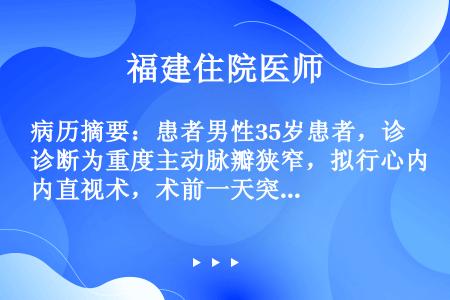 病历摘要：患者男性35岁患者，诊断为重度主动脉瓣狭窄，拟行心内直视术，术前一天突感左心前区疼痛，伴冷...