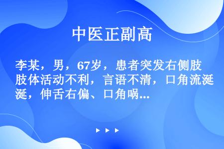 李某，男，67岁，患者突发右侧肢体活动不利，言语不清，口角流涎，伸舌右偏、口角斜，血压180／10...