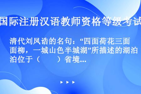 清代刘凤诰的名句：“四面荷花三面柳，一城山色半城湖”所描述的湖泊位于（　　）省境内。