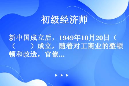 新中国成立后，1949年10月20日（　　）成立，随着对工商业的整顿和改造，官僚资本的保险公司被政府...