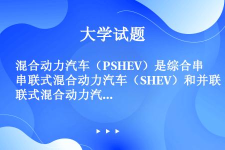混合动力汽车（PSHEV）是综合串联式混合动力汽车（SHEV）和并联式混合动力汽车（PHEV）结构特...