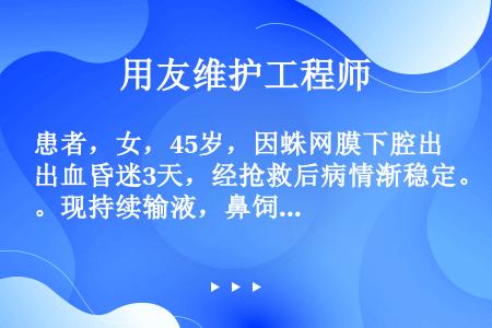 患者，女，45岁，因蛛网膜下腔出血昏迷3天，经抢救后病情渐稳定。现持续输液，鼻饲供给营养。治疗10天...