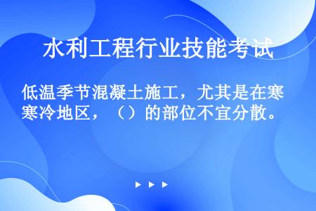 低温季节混凝土施工，尤其是在寒冷地区，（）的部位不宜分散。