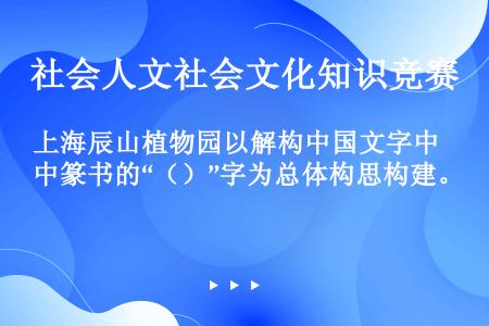 上海辰山植物园以解构中国文字中篆书的“（）”字为总体构思构建。
