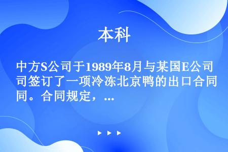 中方S公司于1989年8月与某国E公司签订了一项冷冻北京鸭的出口合同。合同规定，S公司向E公司出口带...