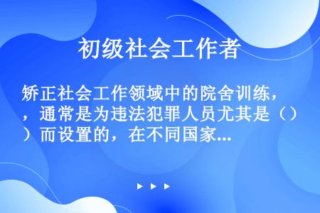 矫正社会工作领域中的院舍训练，通常是为违法犯罪人员尤其是（）而设置的，在不同国家和地区有不同的名称，...