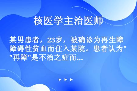 某男患者，23岁，被确诊为再生障碍性贫血而住入某院。患者认为再障是不治之症而拒绝一切治疗措施，甚至摔...