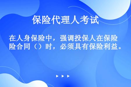 在人身保险中，强调投保人在保险合同（）时，必须具有保险利益。