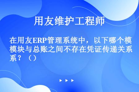 在用友ERP管理系统中，以下哪个模块与总账之间不存在凭证传递关系？（）