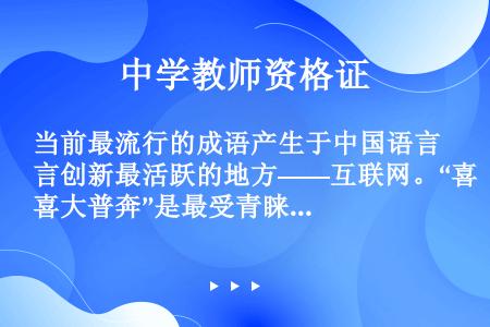 当前最流行的成语产生于中国语言创新最活跃的地方——互联网。“喜大普奔”是最受青睐的一个，表达极度激动...