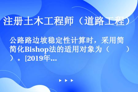 公路路边坡稳定性计算时，采用简化Bishop法的适用对象为（　　）。[2019年真题]