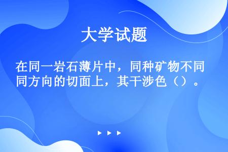 在同一岩石薄片中，同种矿物不同方向的切面上，其干涉色（）。