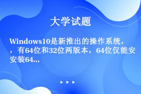 Windows10是新推出的操作系统，有64位和32位两版本，64位仅能安装64位应用软件。