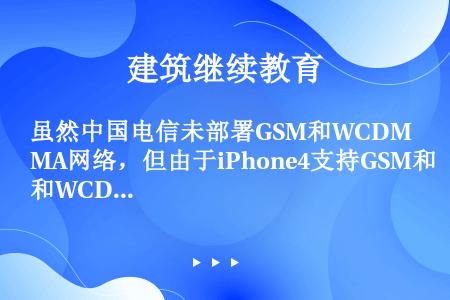 虽然中国电信未部署GSM和WCDMA网络，但由于iPhone4支持GSM和WCDMA，因此，iPho...