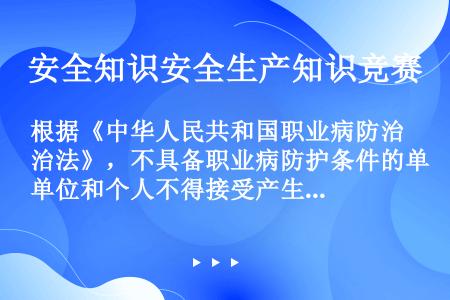 根据《中华人民共和国职业病防治法》，不具备职业病防护条件的单位和个人不得接受产生职业病危害的作业。