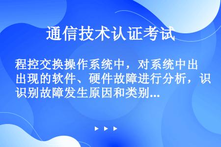 程控交换操作系统中，对系统中出现的软件、硬件故障进行分析，识别故障发生原因和类别，决定排除故障的方法...