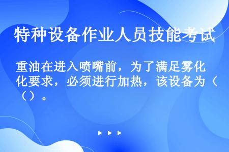 重油在进入喷嘴前，为了满足雾化要求，必须进行加热，该设备为（）。 