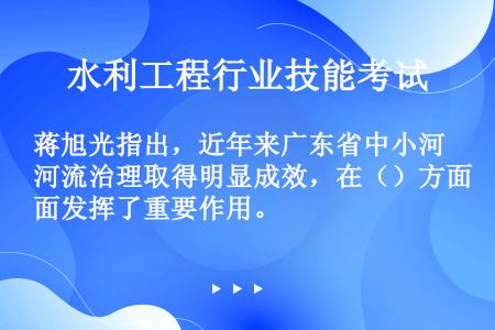 蒋旭光指出，近年来广东省中小河流治理取得明显成效，在（）方面发挥了重要作用。