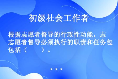 根据志愿者督导的行政性功能，志愿者督导必须执行的职责和任务包括（　　）。