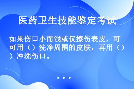 如果伤口小而浅或仅擦伤表皮，可用（）洗净周围的皮肤，再用（）冲洗伤口。