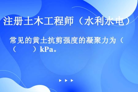 常见的黄土抗剪强度的凝聚力为（　　）kPa。