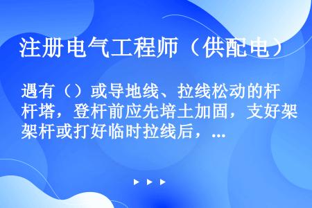 遇有（）或导地线、拉线松动的杆塔，登杆前应先培土加固，支好架杆或打好临时拉线后，再行登杆。