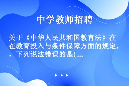 关于《中华人民共和国教育法》在教育投入与条件保障方面的规定，下列说法错误的是(  )