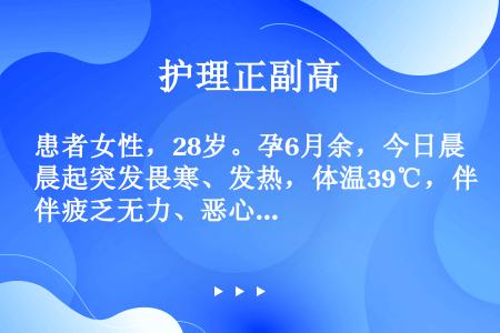 患者女性，28岁。孕6月余，今日晨起突发畏寒、发热，体温39℃，伴疲乏无力、恶心呕吐、下腹部不适，排...