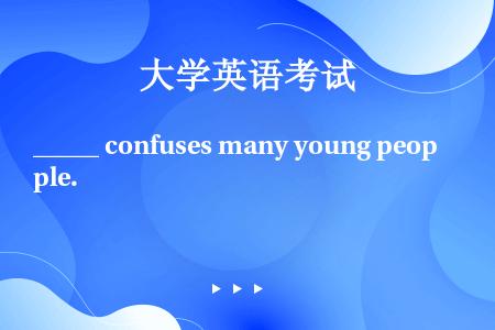 _____ confuses many young people.