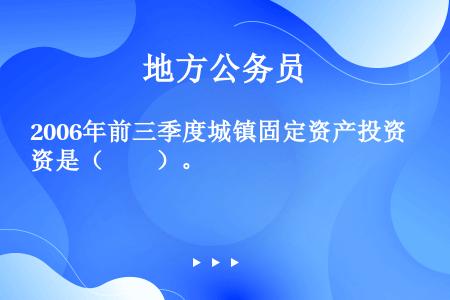 2006年前三季度城镇固定资产投资是（　　）。