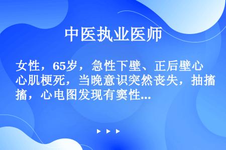 女性，65岁，急性下壁、正后壁心肌梗死，当晚意识突然丧失，抽搐，心电图发现有窦性停搏和三度房室传导阻...