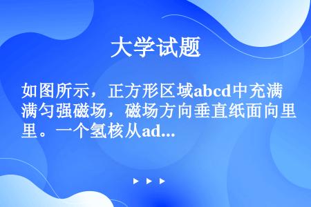 如图所示，正方形区域abcd中充满匀强磁场，磁场方向垂直纸面向里。一个氢核从ad边的中点m沿着既垂直...