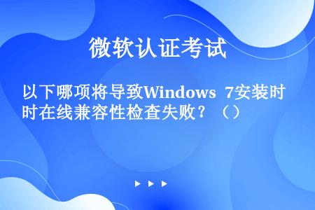 以下哪项将导致Windows 7安装时在线兼容性检查失败？（）