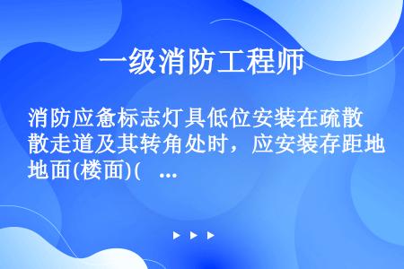 消防应惫标志灯具低位安装在疏散走道及其转角处时，应安装存距地面(楼面)(    )以下的墙上。