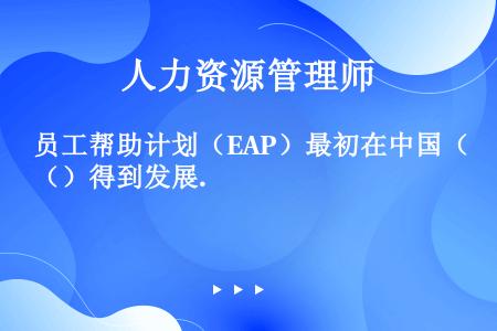员工帮助计划（EAP）最初在中国（）得到发展.