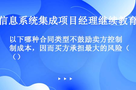 以下哪种合同类型不鼓励卖方控制成本，因而买方承担最大的风险（）