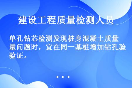 单孔钻芯检测发现桩身混凝土质量问题时，宜在同一基桩增加钻孔验证。