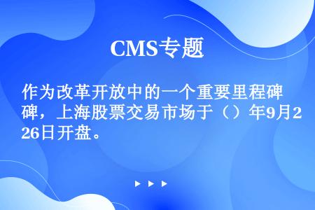 作为改革开放中的一个重要里程碑，上海股票交易市场于（）年9月26日开盘。
