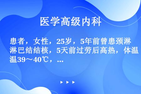 患者，女性，25岁，5年前曾患颈淋巴结结核，5天前过劳后高热，体温39～40℃，弛张热，午后明显，盗...