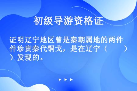 证明辽宁地区曾是秦朝属地的两件珍贵秦代铜戈，是在辽宁（　　）发现的。