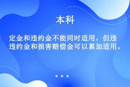 定金和违约金不能同时适用，但违约金和损害赔偿金可以累加适用。