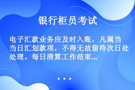 电子汇款业务应及时入账，凡属当日汇划款项，不得无故留待次日处理。每日清算工作结束后，应对（）双人逐笔...