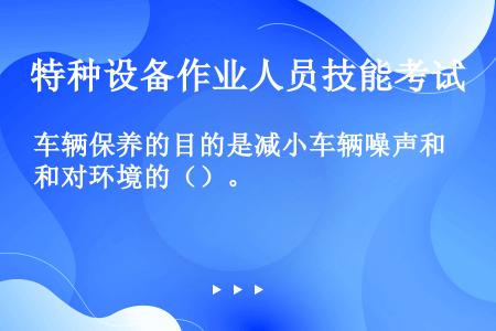 车辆保养的目的是减小车辆噪声和对环境的（）。