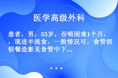 患者，男，55岁，吞咽困难1个月，现进半流食，一般情况可，食管钡餐造影见食管中下段长约8cm充盈缺损...