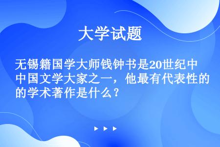 无锡籍国学大师钱钟书是20世纪中国文学大家之一，他最有代表性的学术著作是什么？