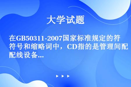 在GB50311-2007国家标准规定的符号和缩略词中，CD指的是管理间配线设备。